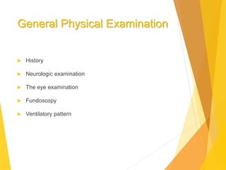 General Physical Examination
 History
 Neurologic examination
 The eye examination
 Fundoscopy
 Ventilatory pattern
 