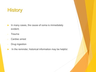 History
 In many cases, the cause of coma is immediately
evident;
- Trauma
- Cardiac arrest
- Drug ingestion
 In the reminder, historical information may be helpful.
.
 