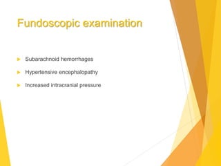 Fundoscopic examination
 Subarachnoid hemorrhages
 Hypertensive encephalopathy
 Increased intracranial pressure
 