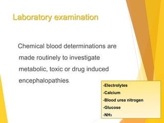 Laboratory examination
Chemical blood determinations are
made routinely to investigate
metabolic, toxic or drug induced
encephalopathies.
-Electrolytes
-Calcium
-Blood urea nitrogen
-Glucose
-NH3
 