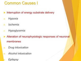 Common Causes I
 Interruption of energy substrate delivery
a. Hypoxia
b. Ischemia
c. Hypoglycemia
 Alteration of neurophysiologic responses of neuronal
membranes
a. Drug intoxication
b. Alcohol intoxication
c. Epilepsy
 