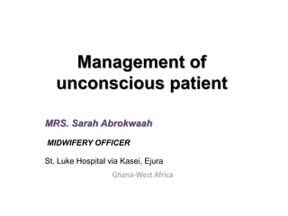 Management of
unconscious patient
MRS. Sarah Abrokwaah
MIDWIFERY OFFICER
St. Luke Hospital via Kasei, Ejura
Ghana-West Africa
 
