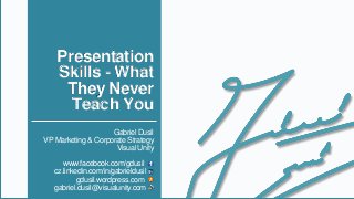 Gabriel Dusil
VP Marketing & Corporate Strategy
Visual Unity
www.facebook.com/gdusil .
cz.linkedin.com/in/gabrieldusil .
gdusil.wordpress.com .
gabriel.dusil@visualunity.com .
Presentation
Skills - What
They Never
Teach You
 