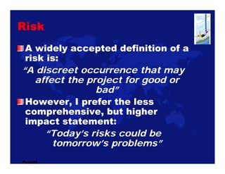 Risk
 A widely accepted definition of a
 risk is:
“A discreet occurrence that may
   affect the project for good or
      ...