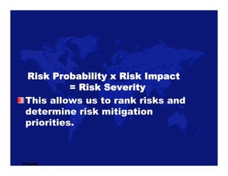Risk Probability x Risk Impact
           = Risk Severity
 This allows us to rank risks and
 determine risk mitigation
 pr...