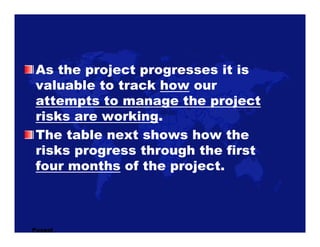 As the project progresses it is
 valuable to track how our
 attempts to manage the project
 risks are working.
 The table ...