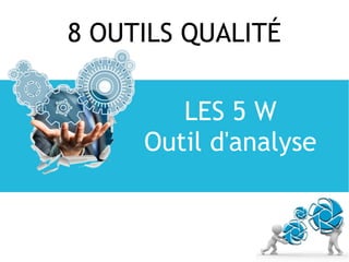 8 OUTILS QUALITÉ
LES 5 W
Outil d'analyse
 