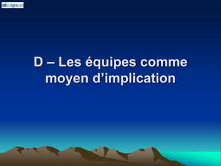 D – Les équipes comme
moyen d’implication
 