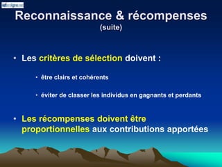 Reconnaissance & récompenses
(suite)
• Les critères de sélection doivent :
• être clairs et cohérents
• éviter de classer les individus en gagnants et perdants
• Les récompenses doivent être
proportionnelles aux contributions apportées
 