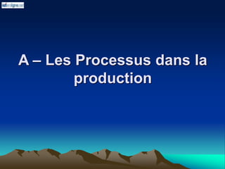 A – Les Processus dans la
production
 