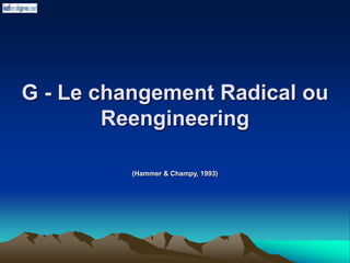 G - Le changement Radical ou
Reengineering
(Hammer & Champy, 1993)
 
