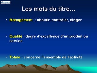 Les mots du titre…
• Management : aboutir, contrôler, diriger
• Qualité : degré d’excellence d’un produit ou
service
• Totale : concerne l’ensemble de l’activité
 