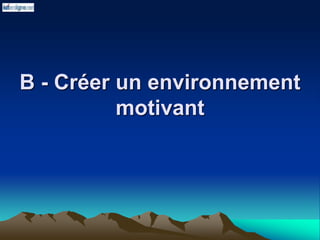 B - Créer un environnement
motivant
 