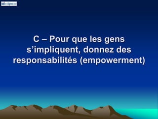 C – Pour que les gens
s’impliquent, donnez des
responsabilités (empowerment)
 
