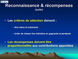 Reconnaissance & récompenses
(suite)
• Les critères de sélection doivent :
• être clairs et cohérents
• éviter de classer les individus en gagnants et perdants
• Les récompenses doivent être
proportionnelles aux contributions apportées
 