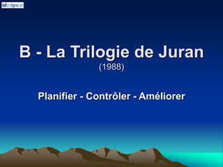 B - La Trilogie de Juran
(1988)
Planifier - Contrôler - Améliorer
 
