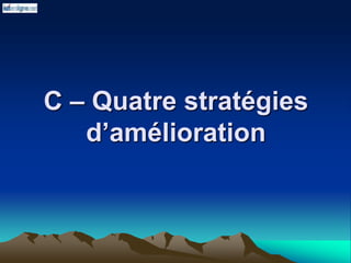 C – Quatre stratégies
d’amélioration
 
