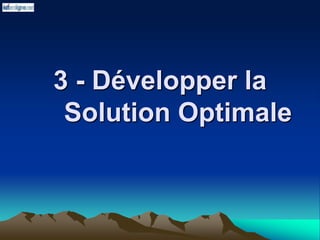3 - Développer la
Solution Optimale
 