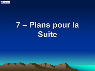 7 – Plans pour la
Suite
 