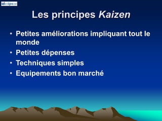 Les principes Kaizen
• Petites améliorations impliquant tout le
monde
• Petites dépenses
• Techniques simples
• Equipements bon marché
 