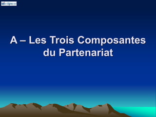 A – Les Trois Composantes
du Partenariat
 