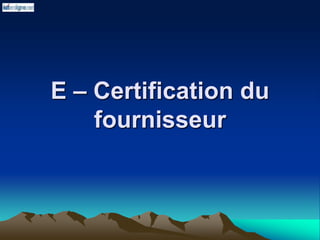 E – Certification du
fournisseur
 