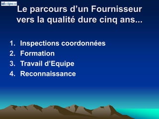Le parcours d’un Fournisseur
vers la qualité dure cinq ans...
1. Inspections coordonnées
2. Formation
3. Travail d’Equipe
4. Reconnaissance
 