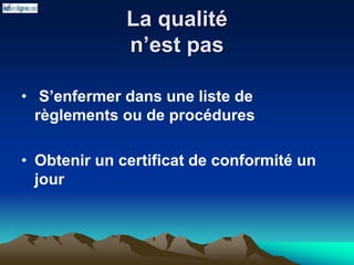 La qualité
n’est pas
• S’enfermer dans une liste de
règlements ou de procédures
• Obtenir un certificat de conformité un
jour
 