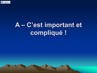 A – C’est important et
compliqué !
 