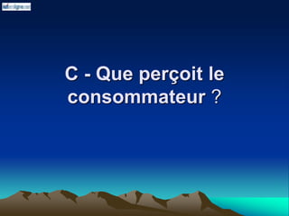 C - Que perçoit le
consommateur ?
 