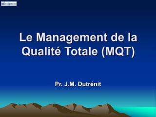 Le Management de la
Qualité Totale (MQT)
Pr. J.M. Dutrénit
 