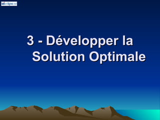 3 - Développer la
3 - Développer la
Solution Optimale
Solution Optimale
 