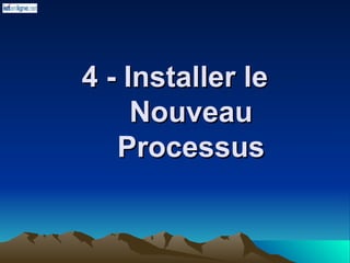 4 - Installer le
4 - Installer le
Nouveau
Nouveau
Processus
Processus
 
