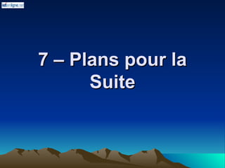 7 – Plans pour la
7 – Plans pour la
Suite
Suite
 
