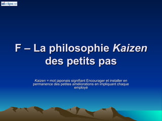 F – La philosophie
F – La philosophie Kaizen
Kaizen
des petits pas
des petits pas
Kaizen =
Kaizen = mot japonais signifiant Encourager et installer en
mot japonais signifiant Encourager et installer en
permanence des petites améliorations en impliquant chaque
permanence des petites améliorations en impliquant chaque
employé
employé
 