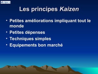 Les principes
Les principes Kaizen
Kaizen
• Petites améliorations impliquant tout le
monde
• Petites dépenses
• Techniques simples
• Equipements bon marché
 