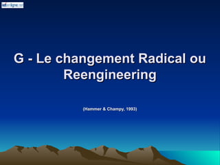 G - Le changement Radical ou
G - Le changement Radical ou
Reengineering
Reengineering
(Hammer & Champy, 1993)
(Hammer & Champy, 1993)
 