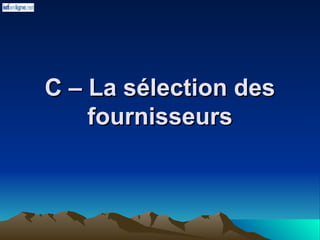C – La sélection des
C – La sélection des
fournisseurs
fournisseurs
 