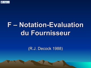 F – Notation-Evaluation
F – Notation-Evaluation
du Fournisseur
du Fournisseur
(R.J. Decock 1988)
(R.J. Decock 1988)
 