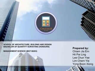 Prepared by:
Chiam Jia Ern
Hii Pai Ling
Lee Chun Yee
Lim Chern Yie
Yong Boon Xiong
SCHOOL OF ARCHITECTURE, BUILDING AND DESIGN
BACHELOR OF QUANTITY SURVEYING (HONOURS)
MANAGEMENT SCIENCE (MGT 60203)
 