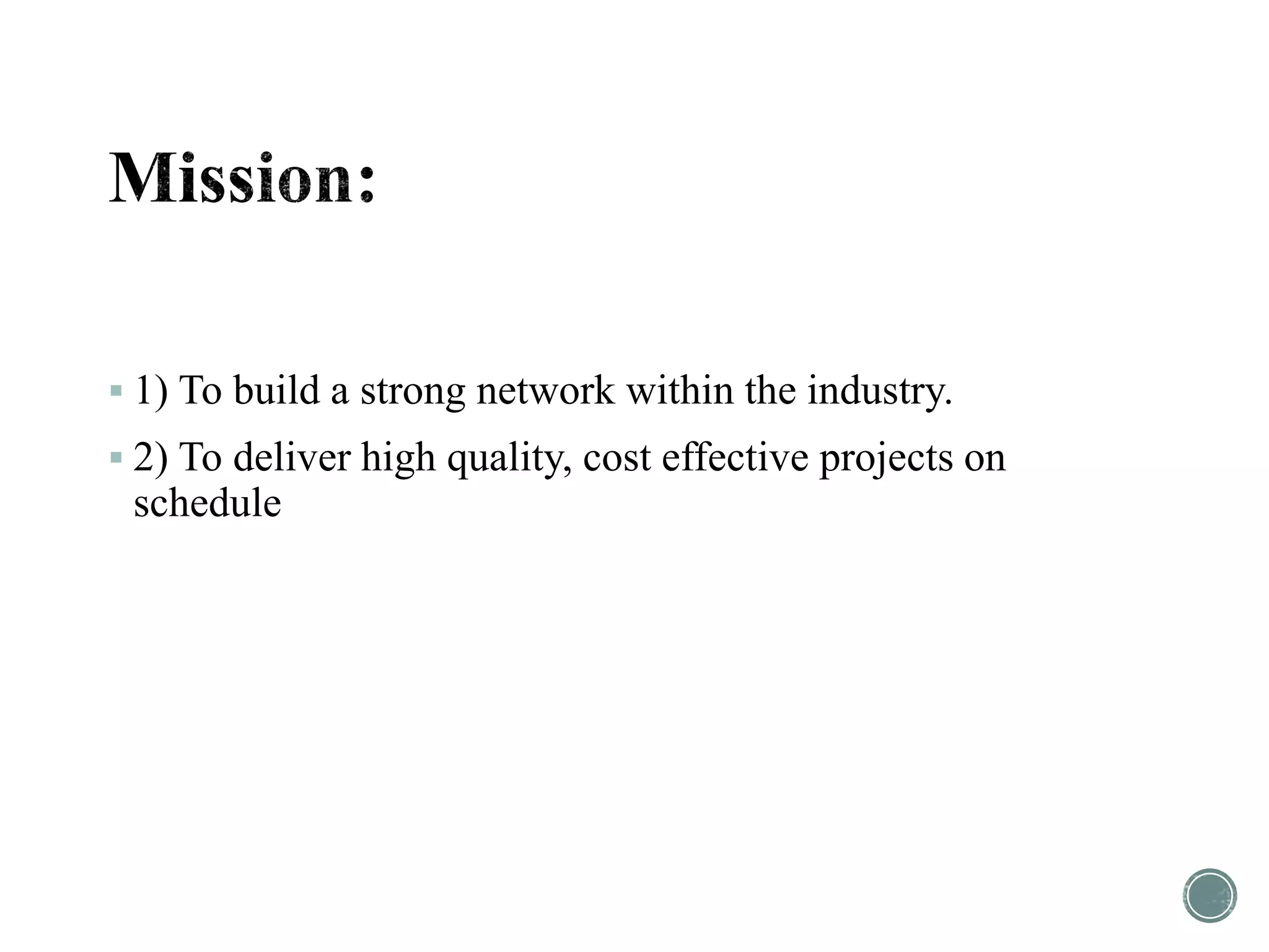  1) To build a strong network within the industry.
 2) To deliver high quality, cost effective projects on
schedule
 