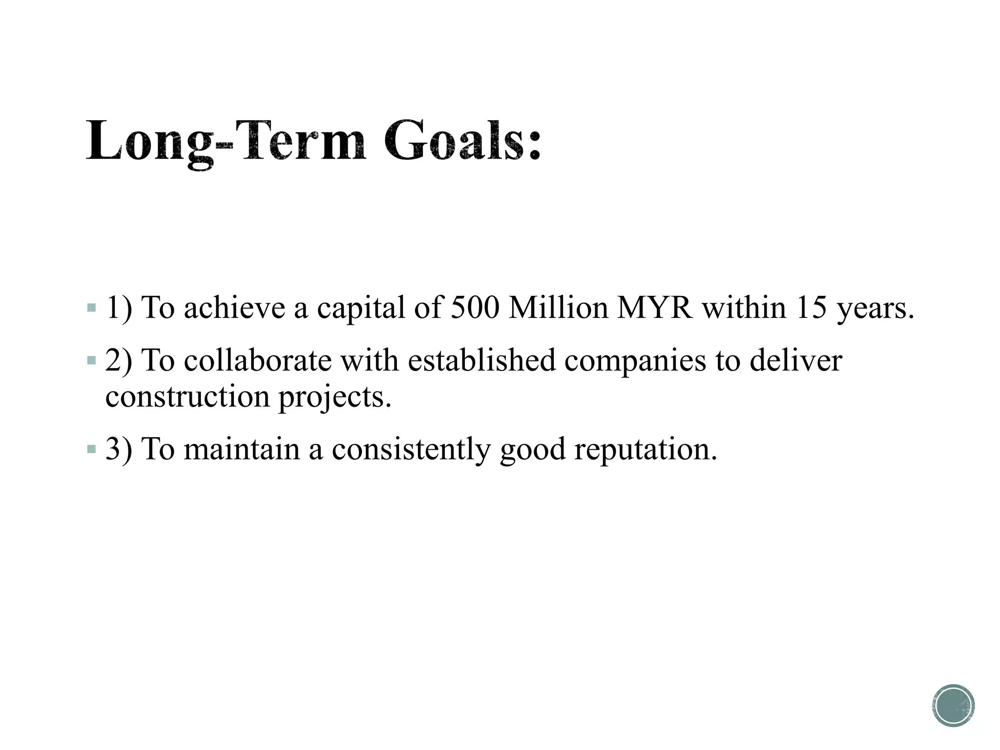  1) To achieve a capital of 500 Million MYR within 15 years.
 2) To collaborate with established companies to deliver
construction projects.
 3) To maintain a consistently good reputation.
 