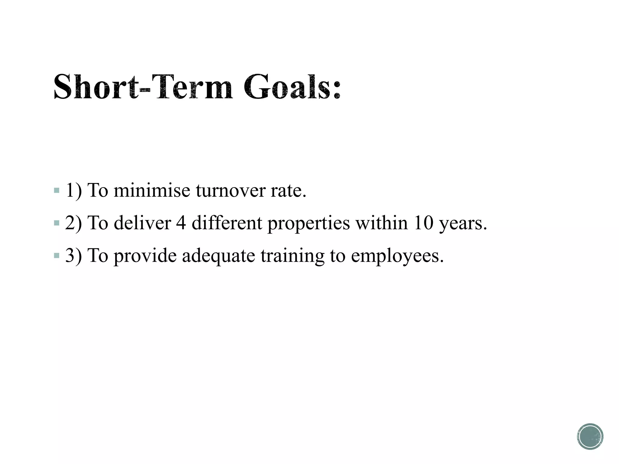  1) To minimise turnover rate.
 2) To deliver 4 different properties within 10 years.
 3) To provide adequate training to employees.
 