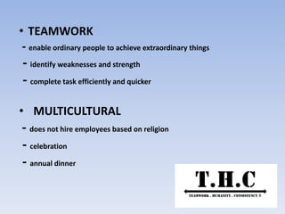 • TEAMWORK
- enable ordinary people to achieve extraordinary things
- identify weaknesses and strength
- complete task efficiently and quicker
• MULTICULTURAL
- does not hire employees based on religion
- celebration
- annual dinner
 