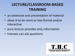 LECTURE/CLASSROOM-BASED
TRAINING
• an extensive oral presentation of material
• allow it to be more or less formal and/or
interactive
• pure lecture provides only information
• trainees can ask questions
 