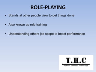 ROLE-PLAYING
• Stands at other people view to get things done
• Also known as role training
• Understanding others job scope to boost performance
 