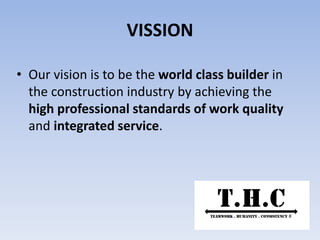 VISSION
• Our vision is to be the world class builder in
the construction industry by achieving the
high professional standards of work quality
and integrated service.
 