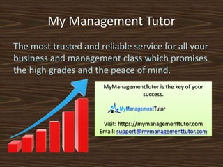 My Management Tutor
The most trusted and reliable service for all your
business and management class which promises
the high grades and the peace of mind.
MyManagementTutor is the key of your
success.
Visit: https://mymanagementtutor.com
Email: support@mymanagementtutor.com
 