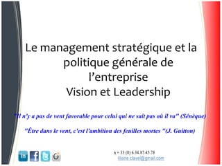 Le management stratégique et la
politique générale de
l’entreprise
Vision et Leadership
"Il n'y a pas de vent favorable pour celui qui ne sait pas où il va" (Sénèque)
"Être dans le vent, c'est l'ambition des feuilles mortes "(J. Guitton)
 