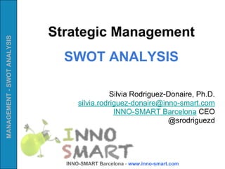 Strategic Management 
SWOT ANALYSIS 
MANAGEMENT - SWOT ANALYSIS INNO-SMART Barcelona - www.inno-smart.com 
Silvia Rodriguez-Donaire, Ph.D. 
silvia.rodriguez-donaire@inno-smart.com 
INNO-SMART Barcelona CEO 
@srodriguezd 
 